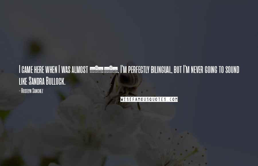 Roselyn Sanchez Quotes: I came here when I was almost 22. I'm perfectly bilingual, but I'm never going to sound like Sandra Bullock.