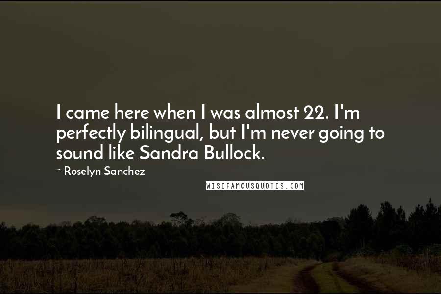 Roselyn Sanchez Quotes: I came here when I was almost 22. I'm perfectly bilingual, but I'm never going to sound like Sandra Bullock.