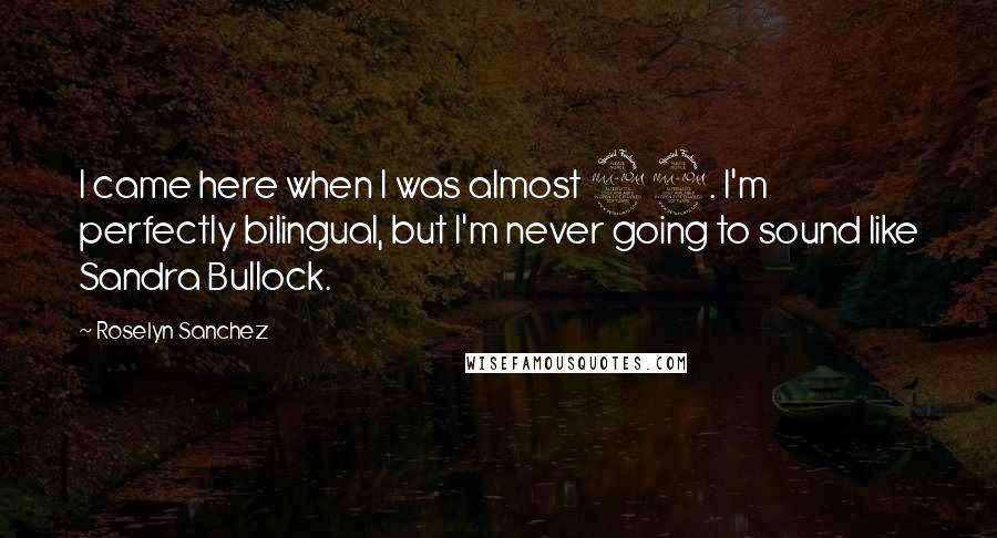 Roselyn Sanchez Quotes: I came here when I was almost 22. I'm perfectly bilingual, but I'm never going to sound like Sandra Bullock.