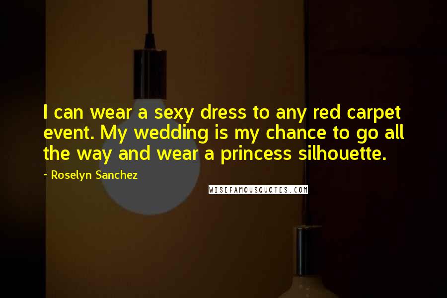 Roselyn Sanchez Quotes: I can wear a sexy dress to any red carpet event. My wedding is my chance to go all the way and wear a princess silhouette.