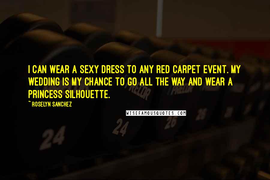 Roselyn Sanchez Quotes: I can wear a sexy dress to any red carpet event. My wedding is my chance to go all the way and wear a princess silhouette.
