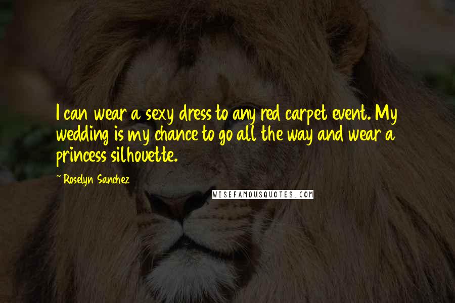 Roselyn Sanchez Quotes: I can wear a sexy dress to any red carpet event. My wedding is my chance to go all the way and wear a princess silhouette.