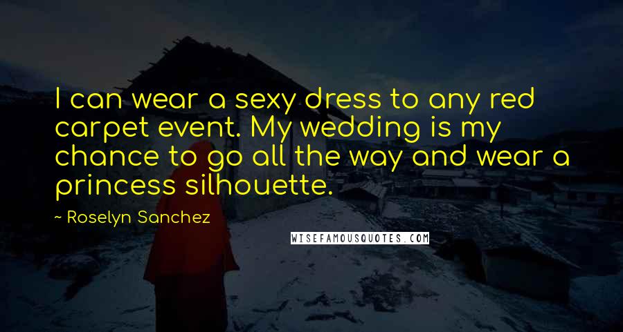 Roselyn Sanchez Quotes: I can wear a sexy dress to any red carpet event. My wedding is my chance to go all the way and wear a princess silhouette.