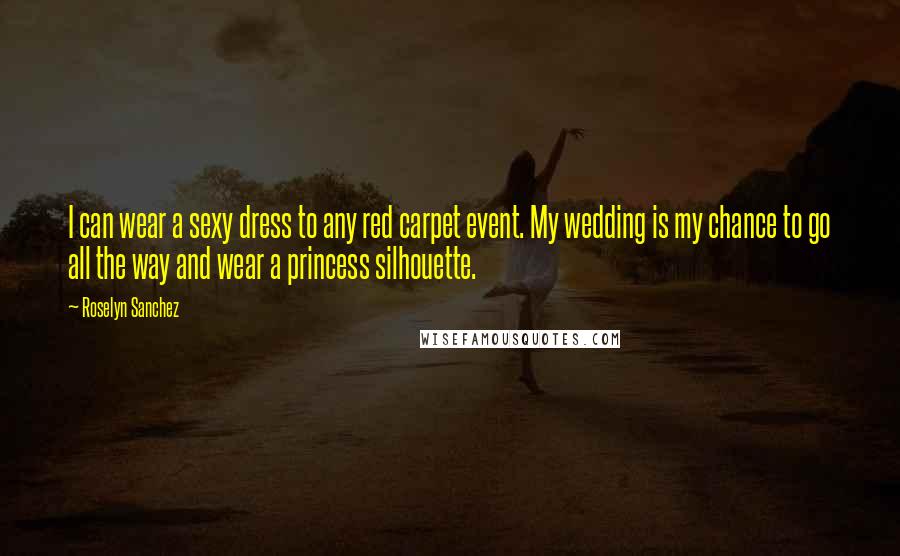 Roselyn Sanchez Quotes: I can wear a sexy dress to any red carpet event. My wedding is my chance to go all the way and wear a princess silhouette.