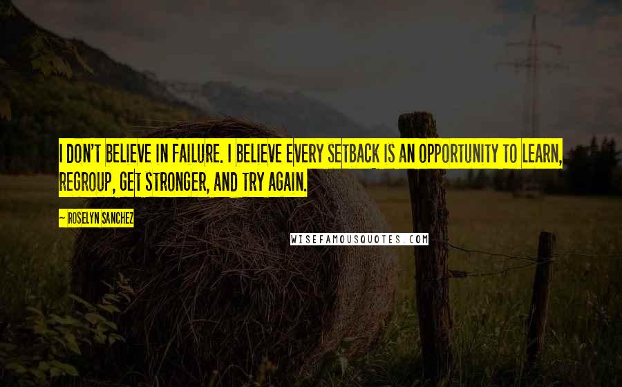 Roselyn Sanchez Quotes: I don't believe in failure. I believe every setback is an opportunity to learn, regroup, get stronger, and try again.