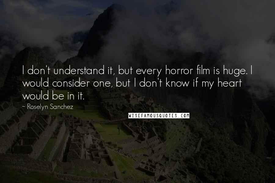 Roselyn Sanchez Quotes: I don't understand it, but every horror film is huge. I would consider one, but I don't know if my heart would be in it.