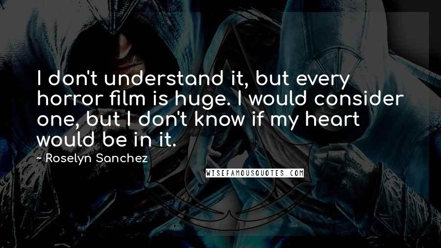 Roselyn Sanchez Quotes: I don't understand it, but every horror film is huge. I would consider one, but I don't know if my heart would be in it.