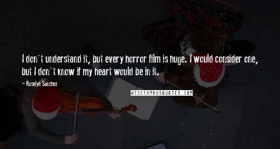 Roselyn Sanchez Quotes: I don't understand it, but every horror film is huge. I would consider one, but I don't know if my heart would be in it.