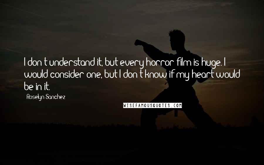 Roselyn Sanchez Quotes: I don't understand it, but every horror film is huge. I would consider one, but I don't know if my heart would be in it.