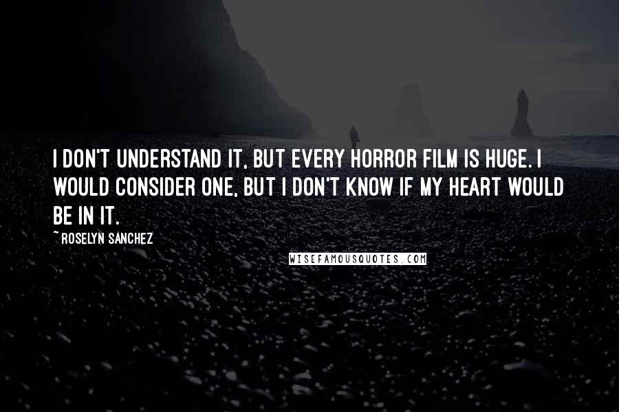 Roselyn Sanchez Quotes: I don't understand it, but every horror film is huge. I would consider one, but I don't know if my heart would be in it.