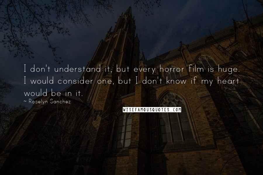 Roselyn Sanchez Quotes: I don't understand it, but every horror film is huge. I would consider one, but I don't know if my heart would be in it.