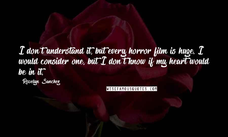 Roselyn Sanchez Quotes: I don't understand it, but every horror film is huge. I would consider one, but I don't know if my heart would be in it.