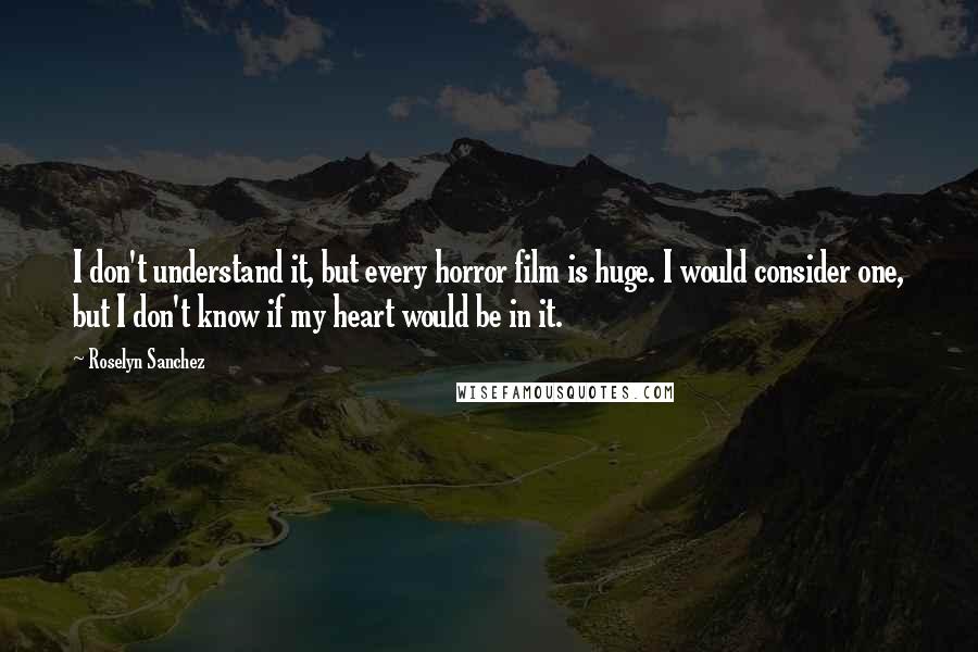 Roselyn Sanchez Quotes: I don't understand it, but every horror film is huge. I would consider one, but I don't know if my heart would be in it.