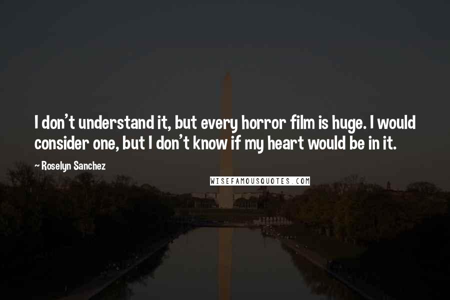 Roselyn Sanchez Quotes: I don't understand it, but every horror film is huge. I would consider one, but I don't know if my heart would be in it.