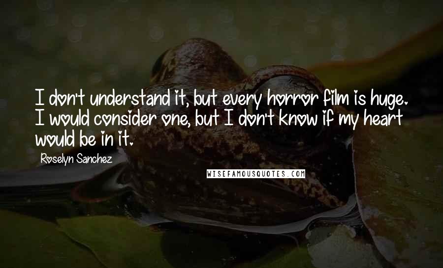 Roselyn Sanchez Quotes: I don't understand it, but every horror film is huge. I would consider one, but I don't know if my heart would be in it.