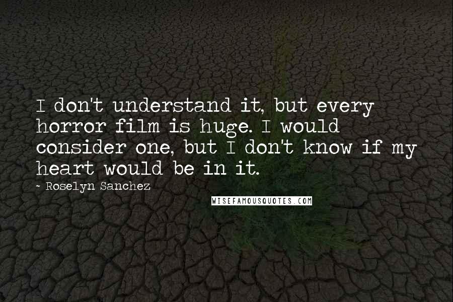 Roselyn Sanchez Quotes: I don't understand it, but every horror film is huge. I would consider one, but I don't know if my heart would be in it.