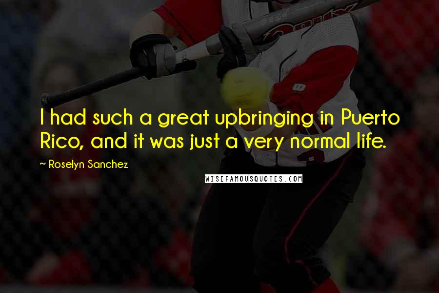 Roselyn Sanchez Quotes: I had such a great upbringing in Puerto Rico, and it was just a very normal life.