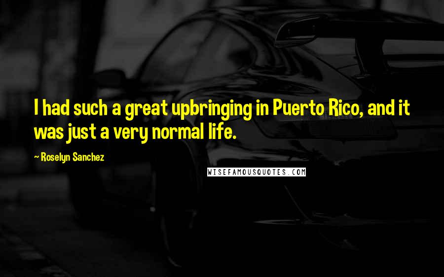 Roselyn Sanchez Quotes: I had such a great upbringing in Puerto Rico, and it was just a very normal life.