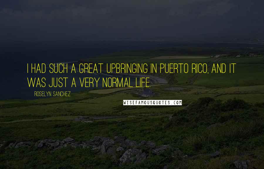 Roselyn Sanchez Quotes: I had such a great upbringing in Puerto Rico, and it was just a very normal life.