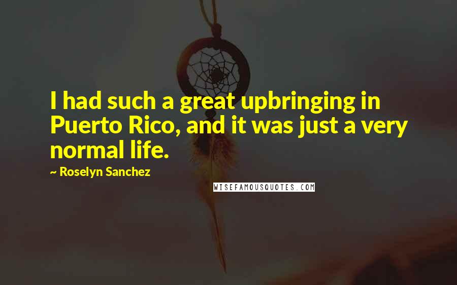 Roselyn Sanchez Quotes: I had such a great upbringing in Puerto Rico, and it was just a very normal life.