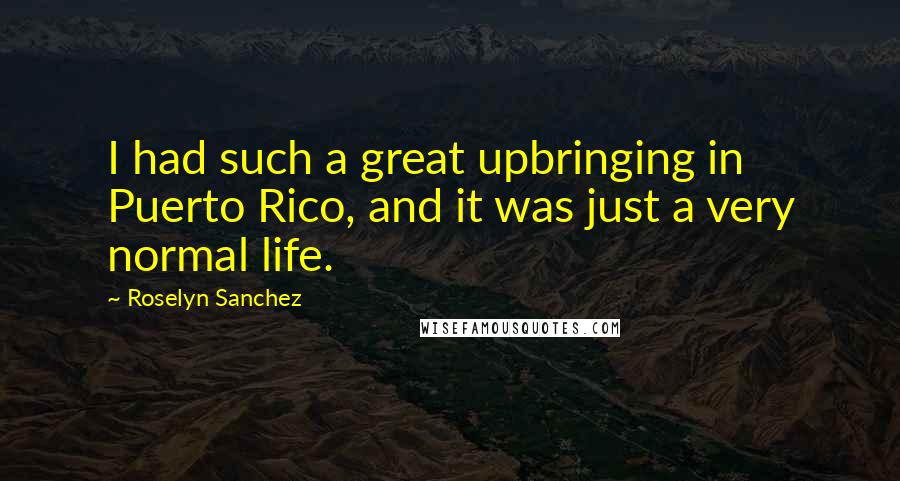 Roselyn Sanchez Quotes: I had such a great upbringing in Puerto Rico, and it was just a very normal life.