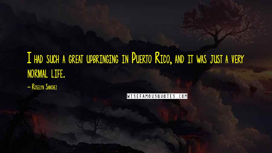 Roselyn Sanchez Quotes: I had such a great upbringing in Puerto Rico, and it was just a very normal life.