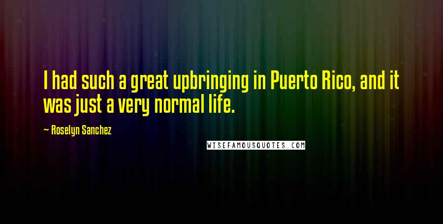 Roselyn Sanchez Quotes: I had such a great upbringing in Puerto Rico, and it was just a very normal life.