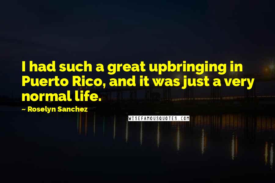 Roselyn Sanchez Quotes: I had such a great upbringing in Puerto Rico, and it was just a very normal life.