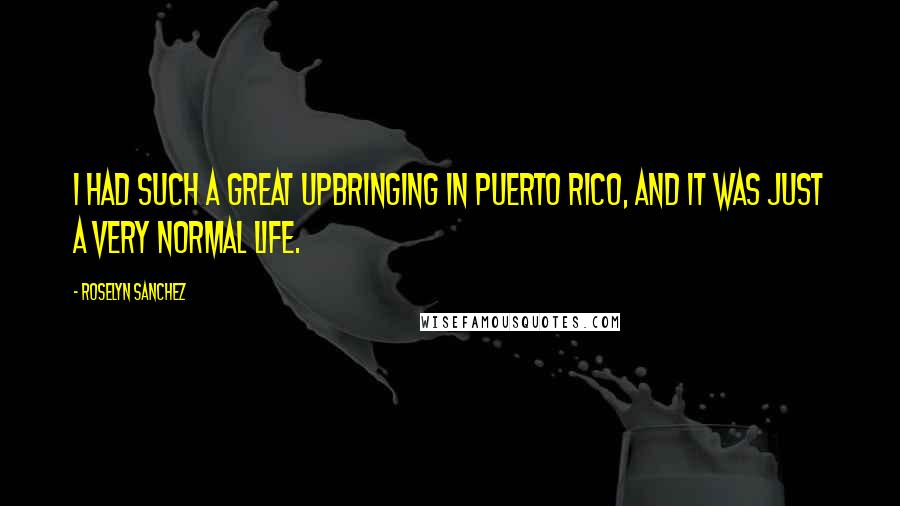 Roselyn Sanchez Quotes: I had such a great upbringing in Puerto Rico, and it was just a very normal life.