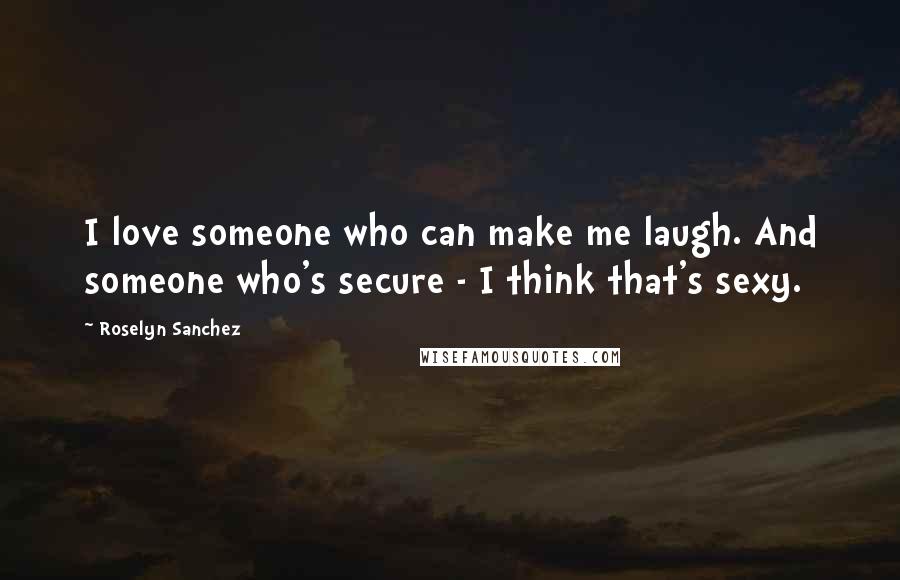 Roselyn Sanchez Quotes: I love someone who can make me laugh. And someone who's secure - I think that's sexy.