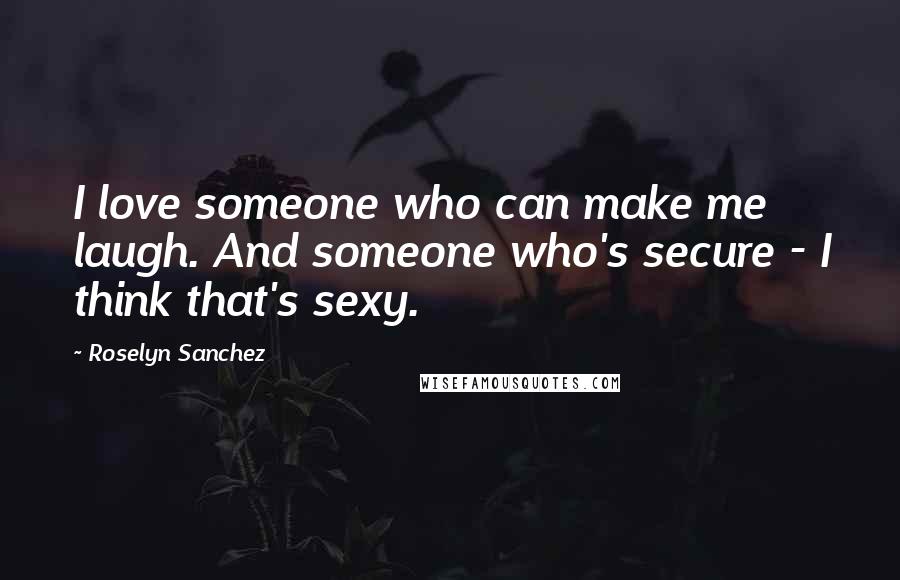 Roselyn Sanchez Quotes: I love someone who can make me laugh. And someone who's secure - I think that's sexy.