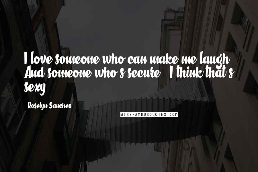 Roselyn Sanchez Quotes: I love someone who can make me laugh. And someone who's secure - I think that's sexy.