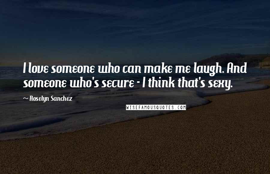 Roselyn Sanchez Quotes: I love someone who can make me laugh. And someone who's secure - I think that's sexy.