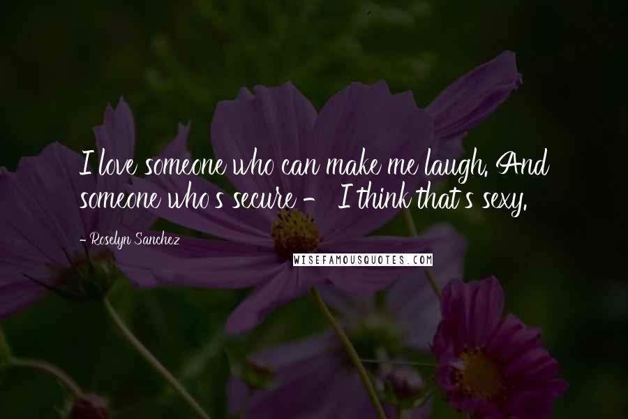 Roselyn Sanchez Quotes: I love someone who can make me laugh. And someone who's secure - I think that's sexy.