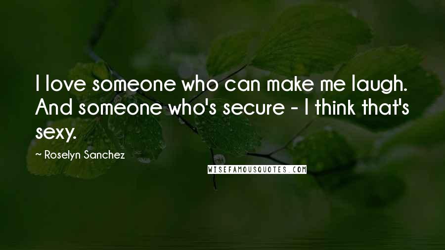 Roselyn Sanchez Quotes: I love someone who can make me laugh. And someone who's secure - I think that's sexy.