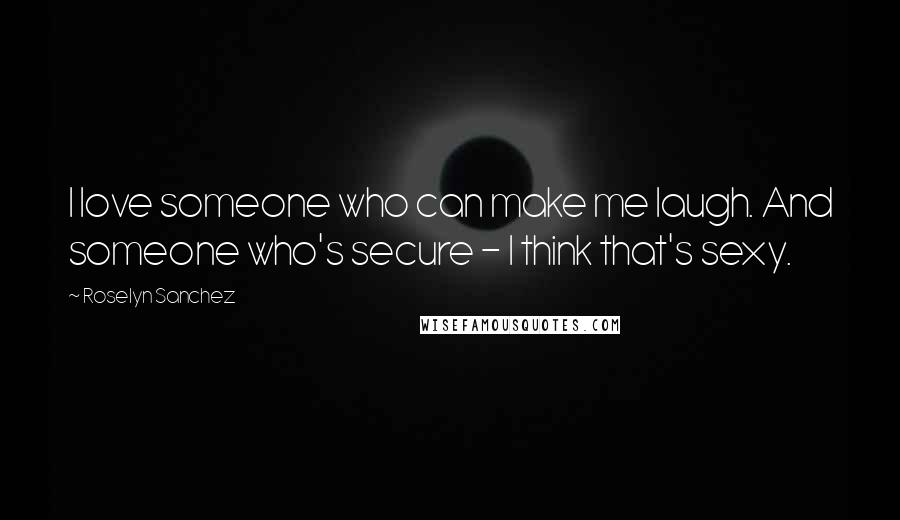 Roselyn Sanchez Quotes: I love someone who can make me laugh. And someone who's secure - I think that's sexy.