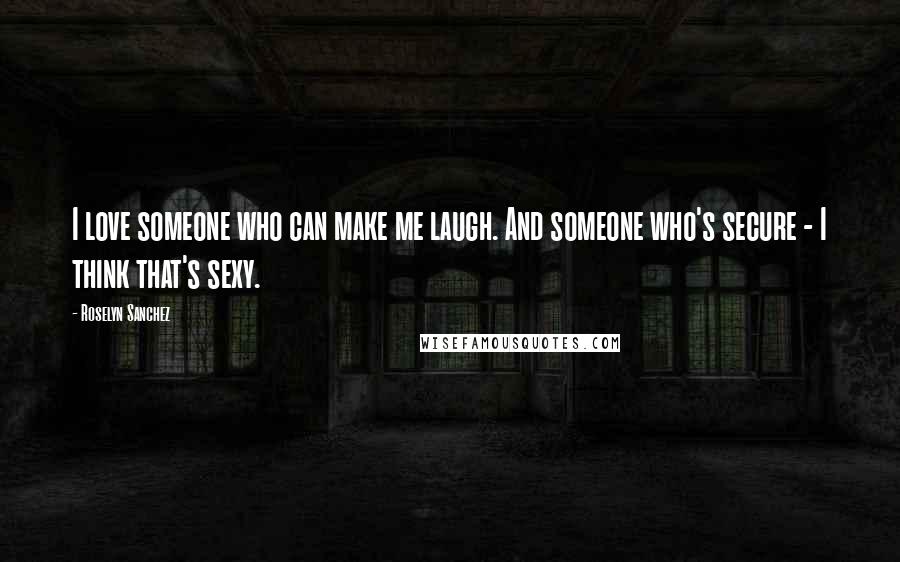 Roselyn Sanchez Quotes: I love someone who can make me laugh. And someone who's secure - I think that's sexy.