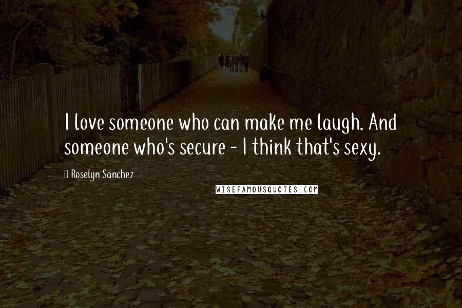 Roselyn Sanchez Quotes: I love someone who can make me laugh. And someone who's secure - I think that's sexy.