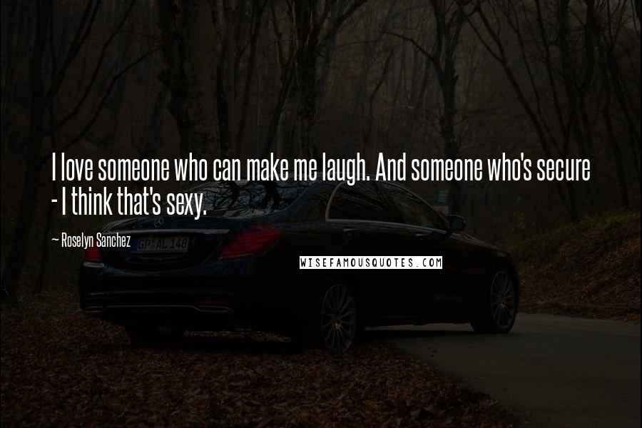 Roselyn Sanchez Quotes: I love someone who can make me laugh. And someone who's secure - I think that's sexy.