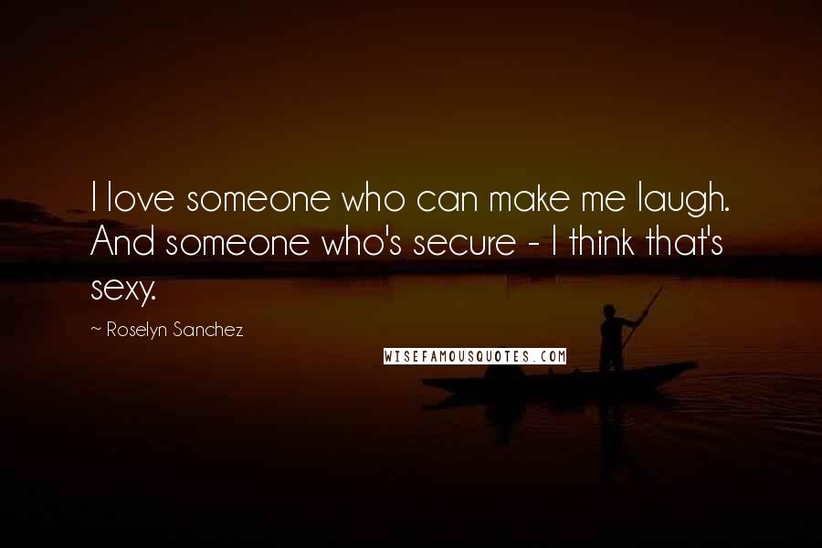 Roselyn Sanchez Quotes: I love someone who can make me laugh. And someone who's secure - I think that's sexy.