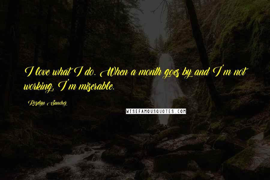 Roselyn Sanchez Quotes: I love what I do. When a month goes by and I'm not working, I'm miserable.