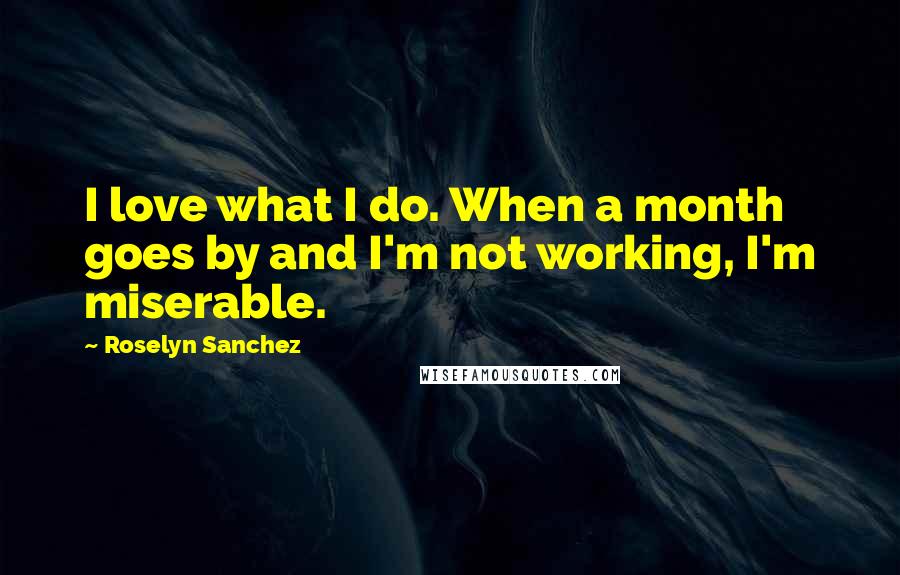 Roselyn Sanchez Quotes: I love what I do. When a month goes by and I'm not working, I'm miserable.