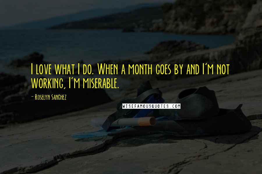 Roselyn Sanchez Quotes: I love what I do. When a month goes by and I'm not working, I'm miserable.
