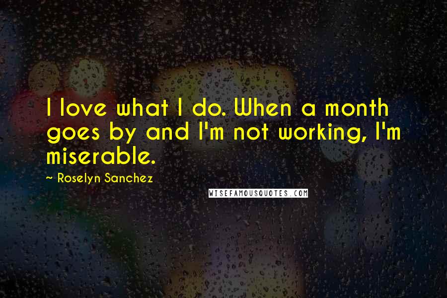 Roselyn Sanchez Quotes: I love what I do. When a month goes by and I'm not working, I'm miserable.