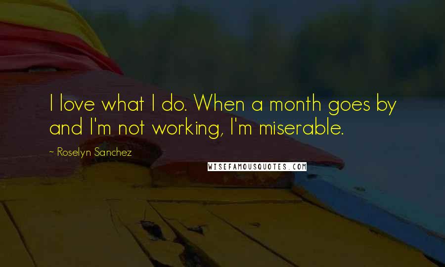 Roselyn Sanchez Quotes: I love what I do. When a month goes by and I'm not working, I'm miserable.