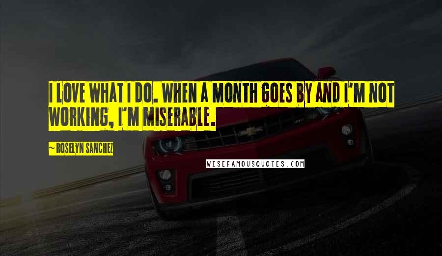 Roselyn Sanchez Quotes: I love what I do. When a month goes by and I'm not working, I'm miserable.