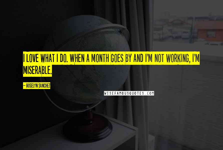 Roselyn Sanchez Quotes: I love what I do. When a month goes by and I'm not working, I'm miserable.