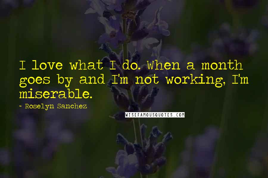 Roselyn Sanchez Quotes: I love what I do. When a month goes by and I'm not working, I'm miserable.