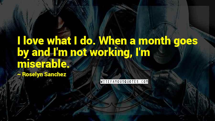 Roselyn Sanchez Quotes: I love what I do. When a month goes by and I'm not working, I'm miserable.