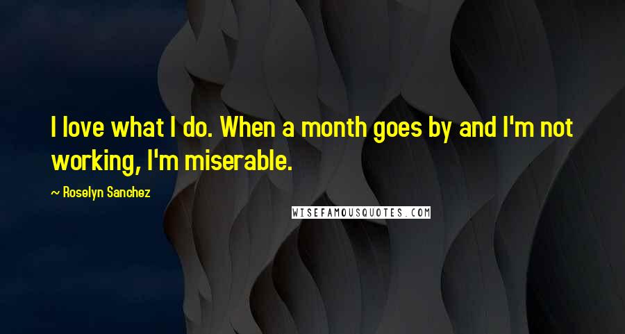 Roselyn Sanchez Quotes: I love what I do. When a month goes by and I'm not working, I'm miserable.